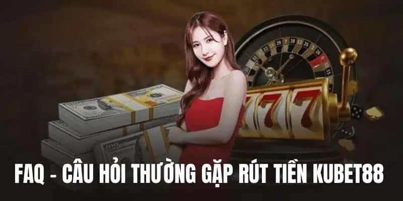 FAQ thường gặp về rút tiền nhà cái Kubet88 