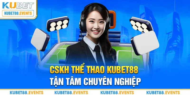 CSKH thể thao Kubet88 tận tâm chuyên nghiệp